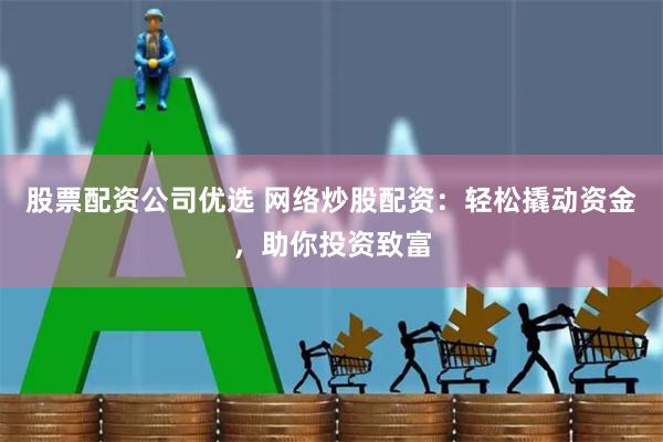 股票配资公司优选 网络炒股配资：轻松撬动资金，助你投资致富
