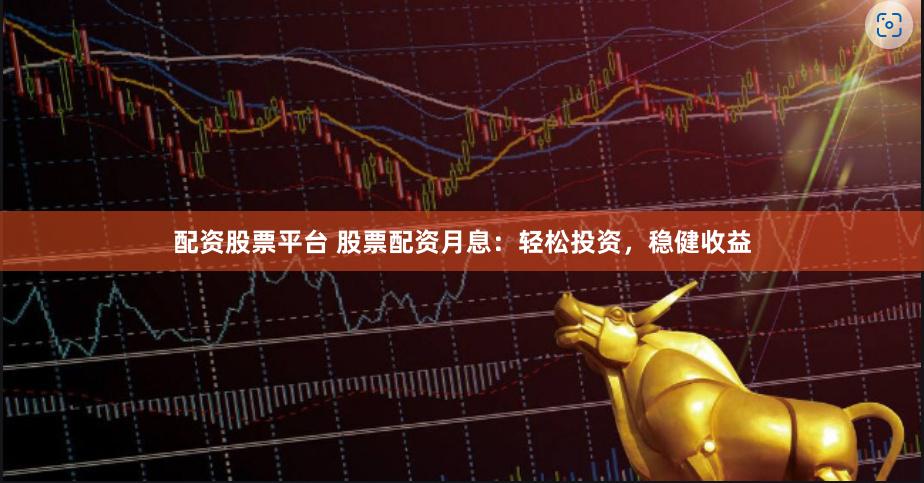 配资股票平台 股票配资月息：轻松投资，稳健收益