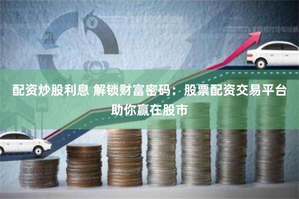 配资炒股利息 解锁财富密码：股票配资交易平台助你赢在股市