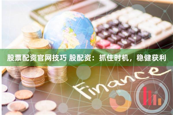 股票配资官网技巧 股配资：抓住时机，稳健获利