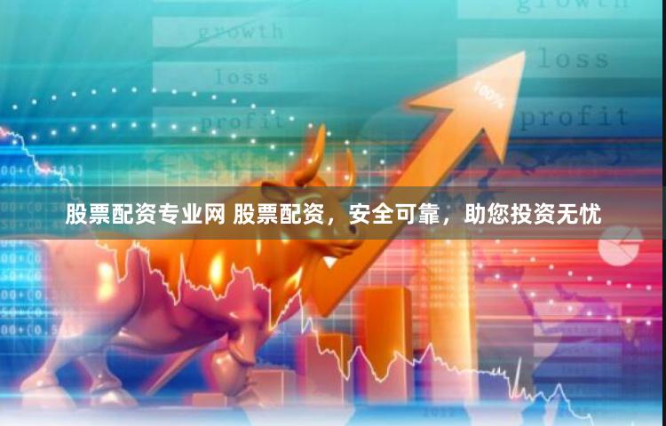 股票配资专业网 股票配资，安全可靠，助您投资无忧