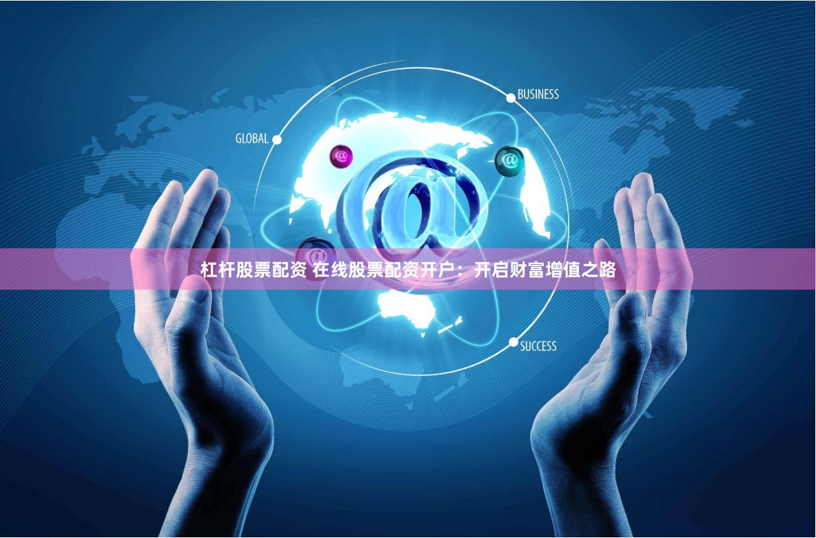 杠杆股票配资 在线股票配资开户：开启财富增值之路