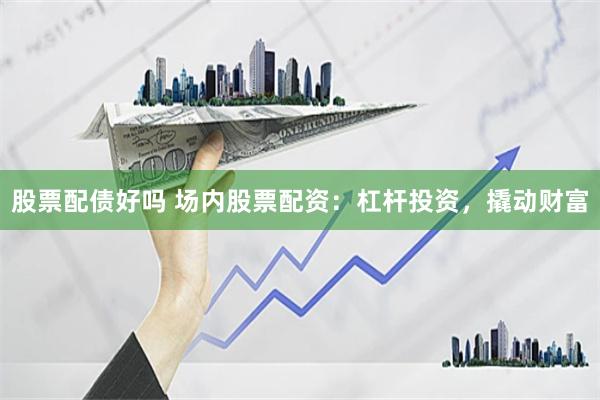 股票配债好吗 场内股票配资：杠杆投资，撬动财富