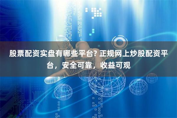 股票配资实盘有哪些平台? 正规网上炒股配资平台，安全可靠，收益可观