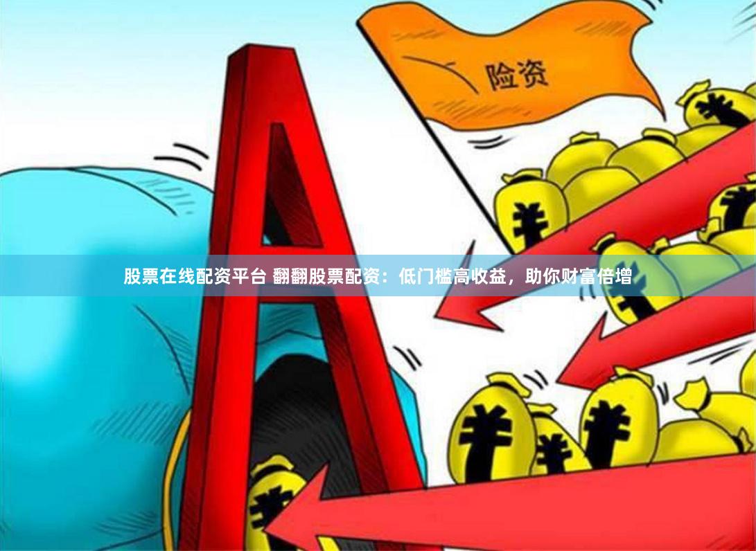 股票在线配资平台 翻翻股票配资：低门槛高收益，助你财富倍增