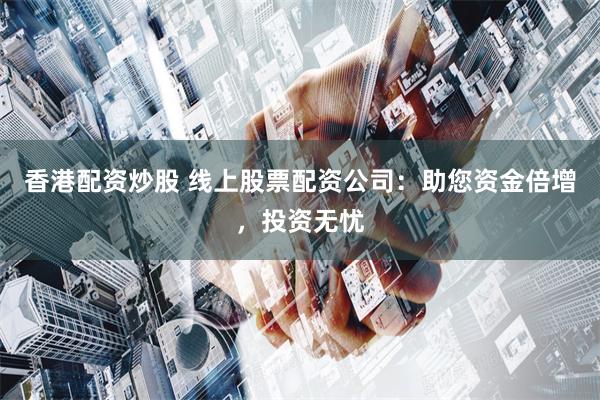 香港配资炒股 线上股票配资公司：助您资金倍增，投资无忧