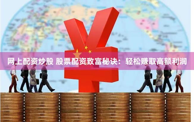 网上配资炒股 股票配资致富秘诀：轻松赚取高额利润