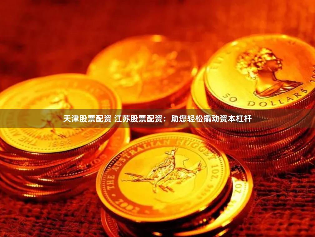 天津股票配资 江苏股票配资：助您轻松撬动资本杠杆