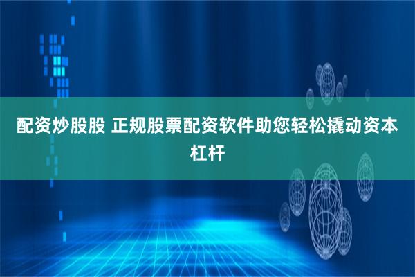 配资炒股股 正规股票配资软件助您轻松撬动资本杠杆