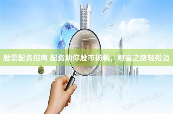 股票配资招商 配资助你股市扬帆，财富之路轻松迈