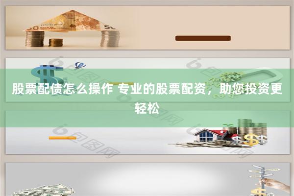 股票配债怎么操作 专业的股票配资，助您投资更轻松