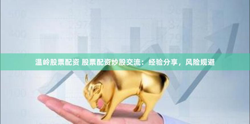 温岭股票配资 股票配资炒股交流：经验分享，风险规避