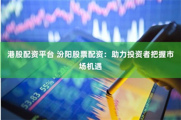 港股配资平台 汾阳股票配资：助力投资者把握市场机遇