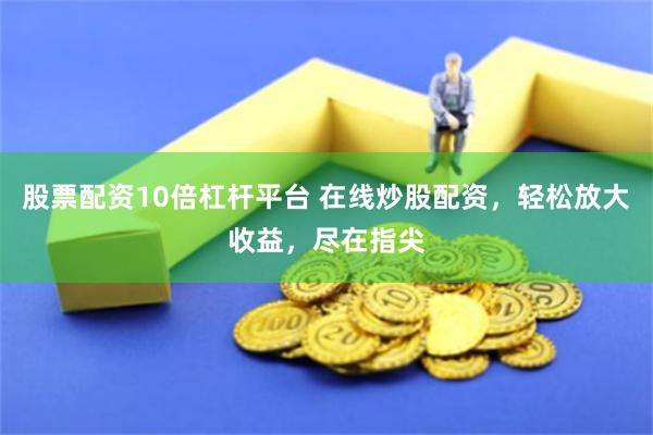 股票配资10倍杠杆平台 在线炒股配资，轻松放大收益，尽在指尖
