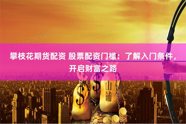 攀枝花期货配资 股票配资门槛：了解入门条件，开启财富之路