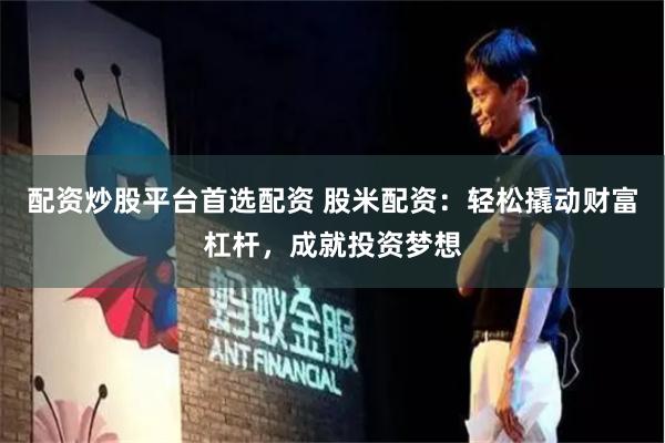 配资炒股平台首选配资 股米配资：轻松撬动财富杠杆，成就投资梦想