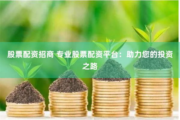 股票配资招商 专业股票配资平台：助力您的投资之路