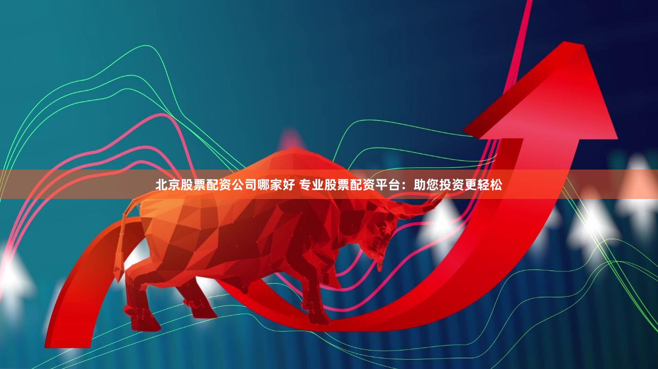 北京股票配资公司哪家好 专业股票配资平台：助您投资更轻松