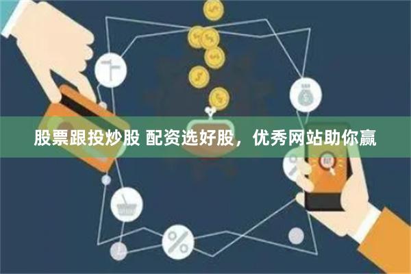 股票跟投炒股 配资选好股，优秀网站助你赢