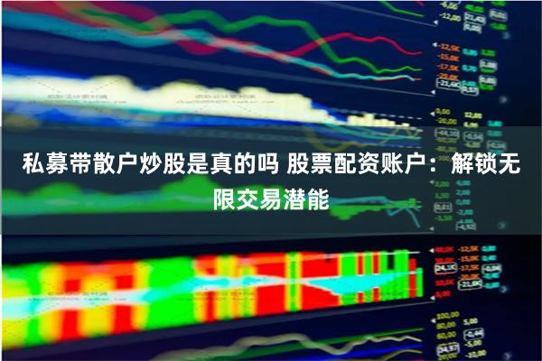 私募带散户炒股是真的吗 股票配资账户：解锁无限交易潜能