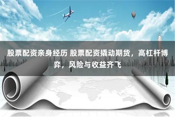股票配资亲身经历 股票配资撬动期货，高杠杆博弈，风险与收益齐飞