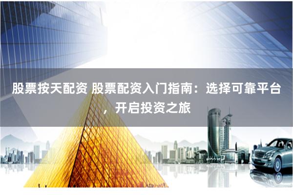 股票按天配资 股票配资入门指南：选择可靠平台，开启投资之旅