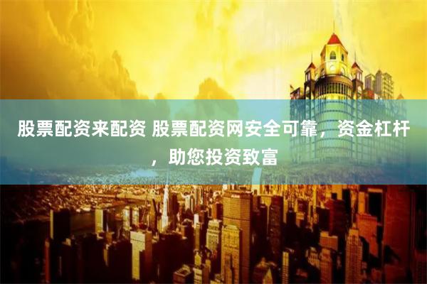 股票配资来配资 股票配资网安全可靠，资金杠杆，助您投资致富