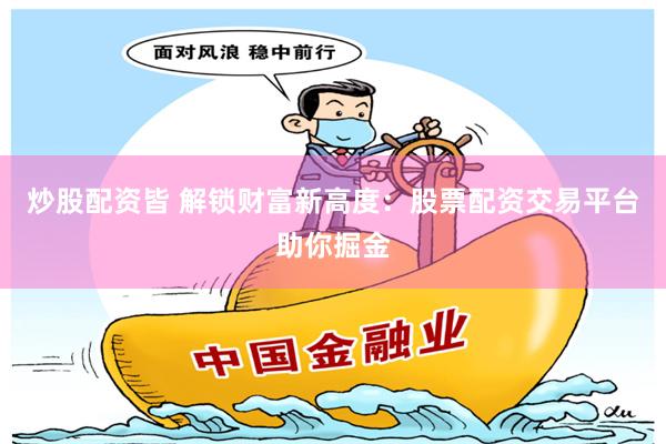 炒股配资皆 解锁财富新高度：股票配资交易平台助你掘金