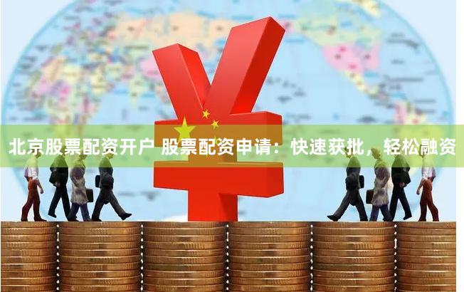 北京股票配资开户 股票配资申请：快速获批，轻松融资