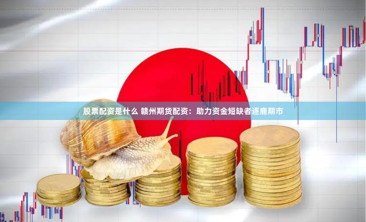 股票配资是什么 赣州期货配资：助力资金短缺者逐鹿期市