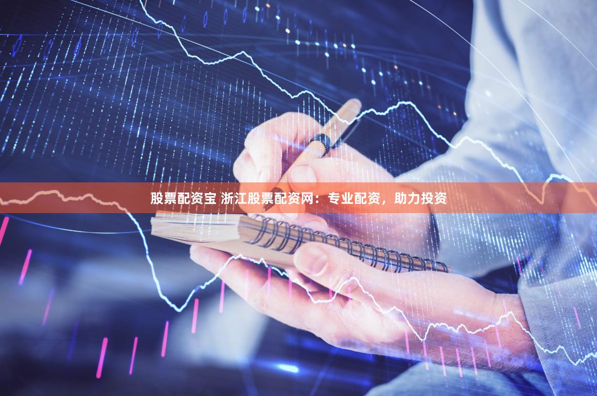 股票配资宝 浙江股票配资网：专业配资，助力投资