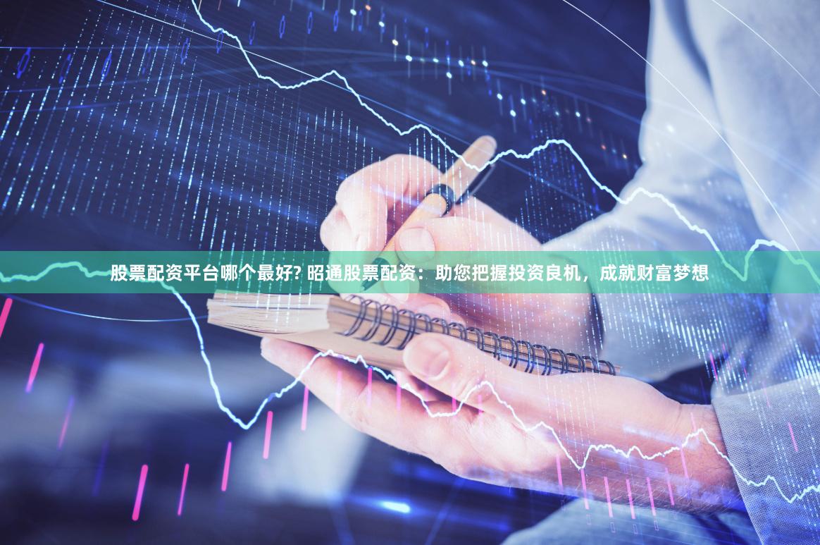 股票配资平台哪个最好? 昭通股票配资：助您把握投资良机，成就财富梦想