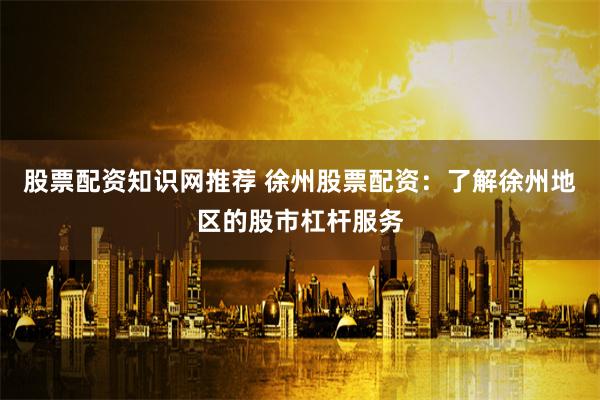 股票配资知识网推荐 徐州股票配资：了解徐州地区的股市杠杆服务
