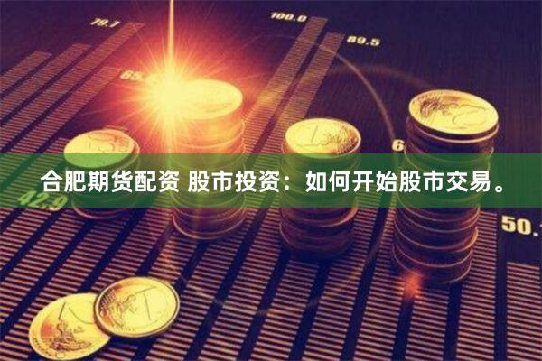 合肥期货配资 股市投资：如何开始股市交易。