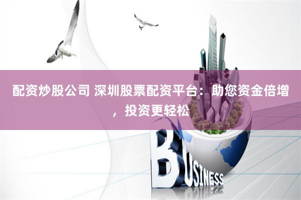 配资炒股公司 深圳股票配资平台：助您资金倍增，投资更轻松
