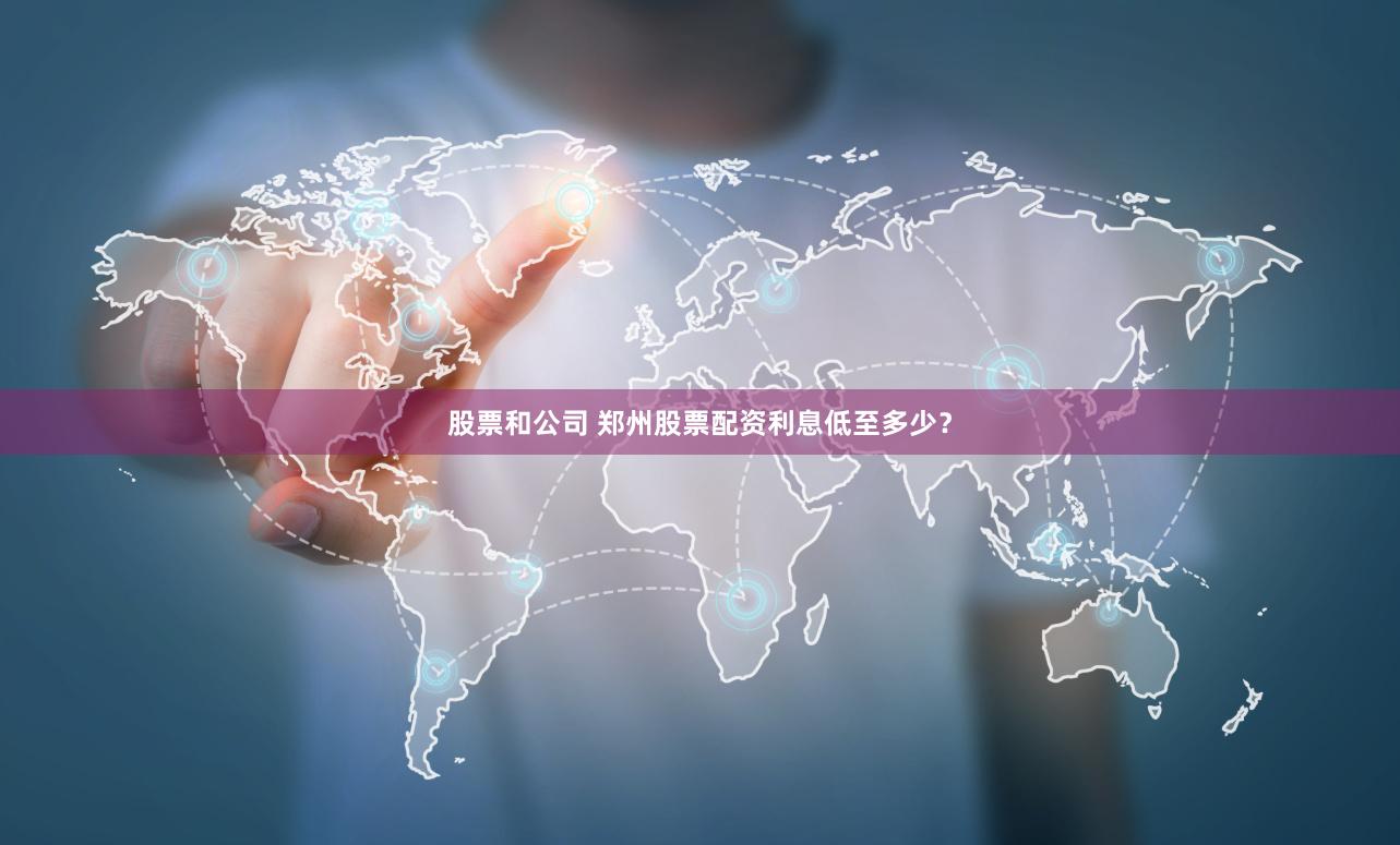股票和公司 郑州股票配资利息低至多少？