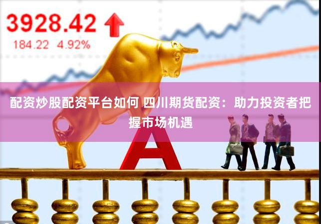 配资炒股配资平台如何 四川期货配资：助力投资者把握市场机遇