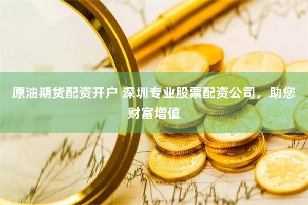 原油期货配资开户 深圳专业股票配资公司，助您财富增值