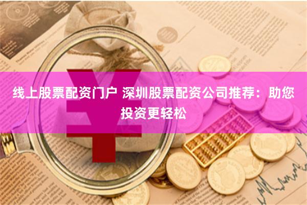 线上股票配资门户 深圳股票配资公司推荐：助您投资更轻松