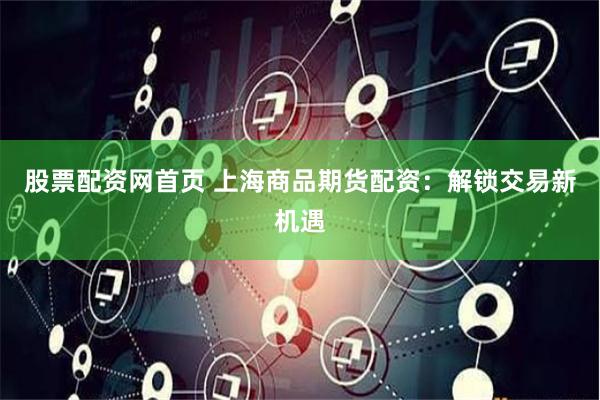 股票配资网首页 上海商品期货配资：解锁交易新机遇