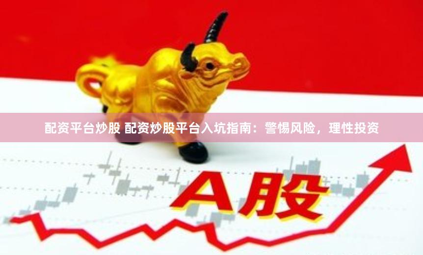 配资平台炒股 配资炒股平台入坑指南：警惕风险，理性投资