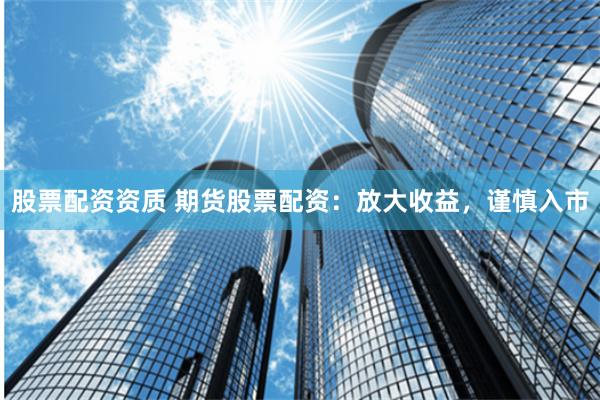 股票配资资质 期货股票配资：放大收益，谨慎入市