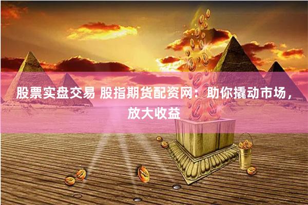 股票实盘交易 股指期货配资网：助你撬动市场，放大收益