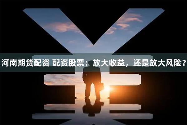 河南期货配资 配资股票：放大收益，还是放大风险？