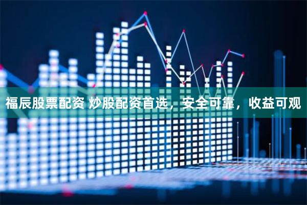 福辰股票配资 炒股配资首选，安全可靠，收益可观