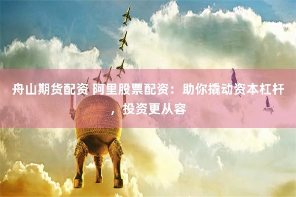 舟山期货配资 阿里股票配资：助你撬动资本杠杆，投资更从容