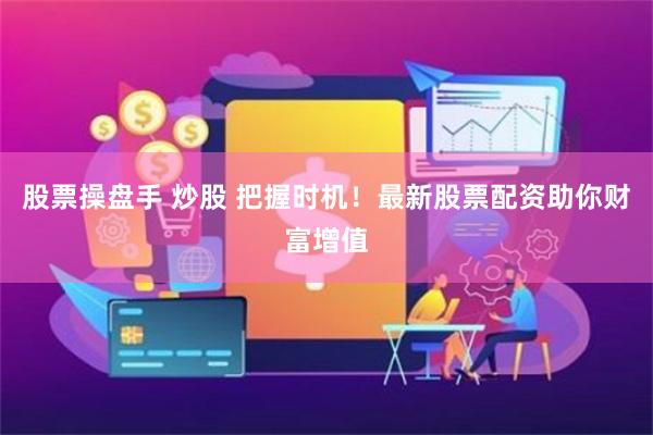 股票操盘手 炒股 把握时机！最新股票配资助你财富增值
