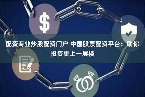 配资专业炒股配资门户 中国股票配资平台：助你投资更上一层楼