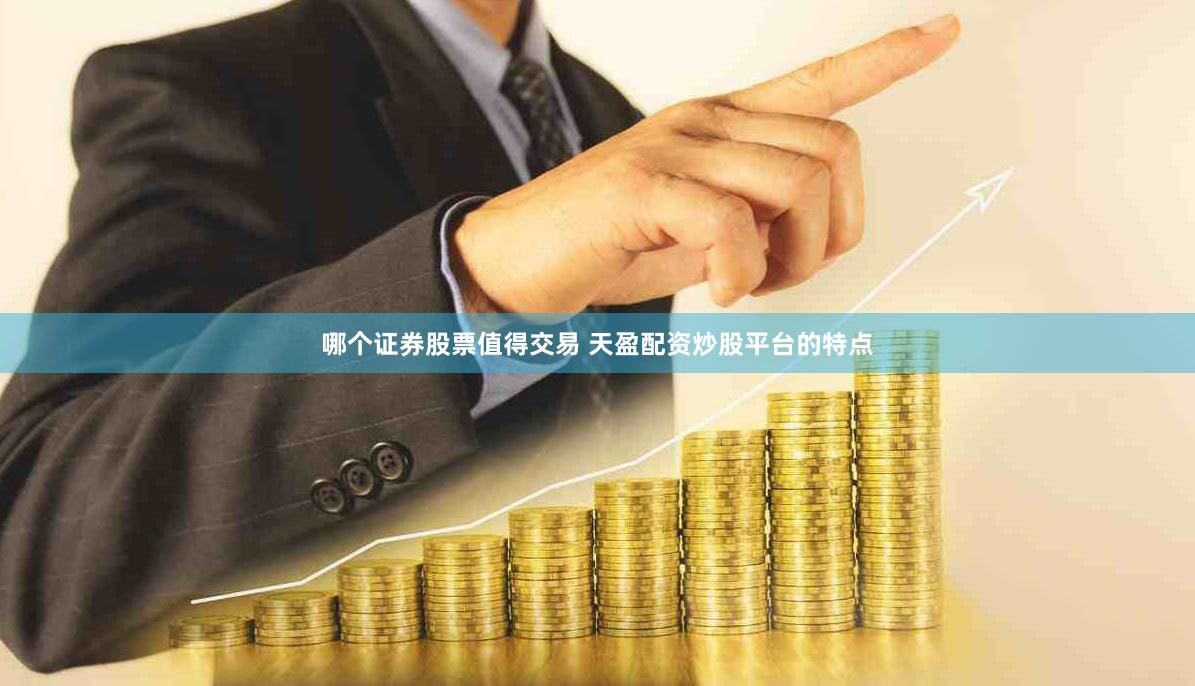 哪个证券股票值得交易 天盈配资炒股平台的特点