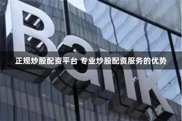 正规炒股配资平台 专业炒股配资服务的优势